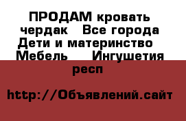 ПРОДАМ кровать чердак - Все города Дети и материнство » Мебель   . Ингушетия респ.